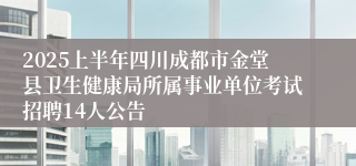 2025上半年四川成都市金堂县卫生健康局所属事业单位考试招聘14人公告