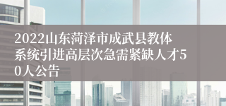 2022山东菏泽市成武县教体系统引进高层次急需紧缺人才50人公告