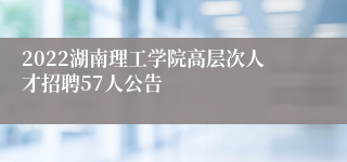 2022湖南理工学院高层次人才招聘57人公告