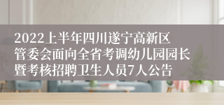 2022上半年四川遂宁高新区管委会面向全省考调幼儿园园长暨考核招聘卫生人员7人公告