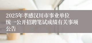 2025年孝感汉川市事业单位统一公开招聘笔试成绩有关事项公告