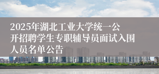 2025年湖北工业大学统一公开招聘学生专职辅导员面试入围人员名单公告