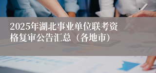 2025年湖北事业单位联考资格复审公告汇总（各地市）