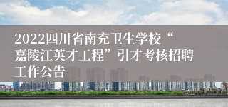 2022四川省南充卫生学校“嘉陵江英才工程”引才考核招聘工作公告