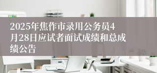 2025年焦作市录用公务员4月28日应试者面试成绩和总成绩公告