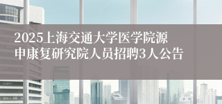 2025上海交通大学医学院源申康复研究院人员招聘3人公告