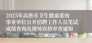 2025年高密市卫生健康系统事业单位公开招聘工作人员笔试成绩查询及现场资格审查通知