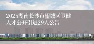 2025湖南长沙市望城区卫健人才公开引进29人公告