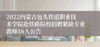 2022内蒙古包头铁道职业技术学院赴铁路院校招聘紧缺专业教师16人公告