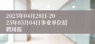 2025年04月28日-2025年05月04日事业单位招聘周报