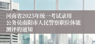 河南省2025年统一考试录用公务员南阳市人民警察职位体能测评的通知