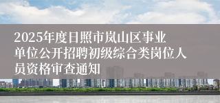 2025年度日照市岚山区事业单位公开招聘初级综合类岗位人员资格审查通知