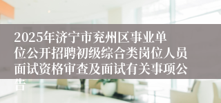 2025年济宁市兖州区事业单位公开招聘初级综合类岗位人员面试资格审查及面试有关事项公告