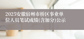 2025安徽宿州市桥区事业单位人员笔试成绩(含加分)公示