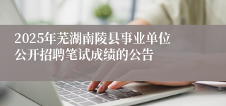 2025年芜湖南陵县事业单位公开招聘笔试成绩的公告