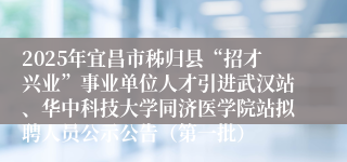 2025年宜昌市秭归县“招才兴业”事业单位人才引进武汉站、华中科技大学同济医学院站拟聘人员公示公告（第一批）