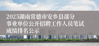 2025湖南常德市安乡县部分事业单位公开招聘工作人员笔试成绩排名公示
