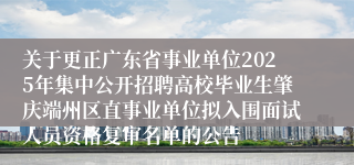 关于更正广东省事业单位2025年集中公开招聘高校毕业生肇庆端州区直事业单位拟入围面试人员资格复审名单的公告