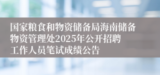 国家粮食和物资储备局海南储备物资管理处2025年公开招聘工作人员笔试成绩公告