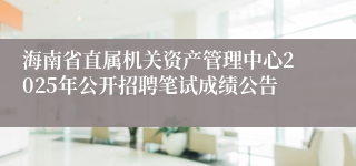 海南省直属机关资产管理中心2025年公开招聘笔试成绩公告
