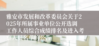 雅安市发展和改革委员会关于2025年所属事业单位公开选调工作人员综合成绩排名及进入考察人员名单的公告