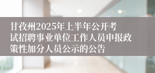 甘孜州2025年上半年公开考试招聘事业单位工作人员申报政策性加分人员公示的公告
