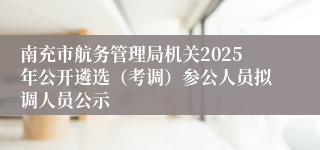 南充市航务管理局机关2025年公开遴选（考调）参公人员拟调人员公示