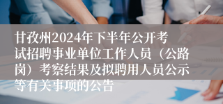 甘孜州2024年下半年公开考试招聘事业单位工作人员（公路岗）考察结果及拟聘用人员公示等有关事项的公告