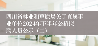 四川省林业和草原局关于直属事业单位2024年下半年公招拟聘人员公示（二）