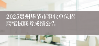 2025贵州毕节市事业单位招聘笔试联考成绩公告