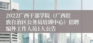 2022广西干部学院（广西壮族自治区公务员培训中心）招聘编外工作人员1人公告