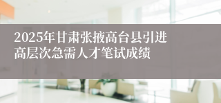 2025年甘肃张掖高台县引进高层次急需人才笔试成绩
