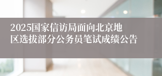 2025国家信访局面向北京地区选拔部分公务员笔试成绩公告
