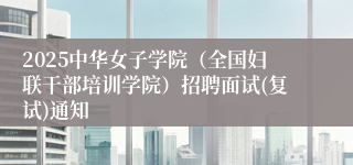 2025中华女子学院（全国妇联干部培训学院）招聘面试(复试)通知