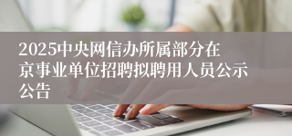 2025中央网信办所属部分在京事业单位招聘拟聘用人员公示公告