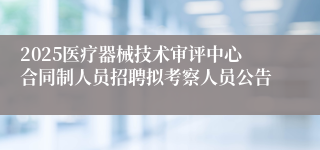 2025医疗器械技术审评中心合同制人员招聘拟考察人员公告