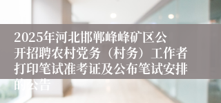2025年河北邯郸峰峰矿区公开招聘农村党务（村务）工作者打印笔试准考证及公布笔试安排的公告