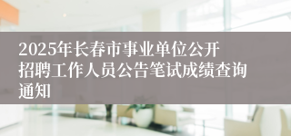 2025年长春市事业单位公开招聘工作人员公告笔试成绩查询通知