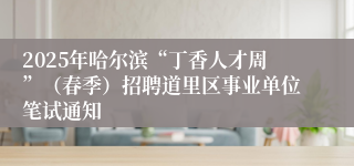 2025年哈尔滨“丁香人才周”（春季）招聘道里区事业单位笔试通知