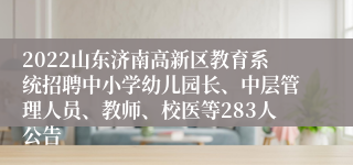 2022山东济南高新区教育系统招聘中小学幼儿园长、中层管理人员、教师、校医等283人公告