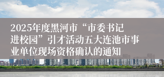 2025年度黑河市“市委书记进校园”引才活动五大连池市事业单位现场资格确认的通知