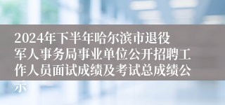 2024年下半年哈尔滨市退役军人事务局事业单位公开招聘工作人员面试成绩及考试总成绩公示