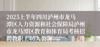 2025上半年四川泸州市龙马潭区人力资源和社会保障局泸州市龙马潭区教育和体育局考核招聘教职工46人公告