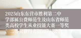 2025山东东营市胜利第二中学部属公费师范生及山东省师范类高校学生从业技能大赛一等奖、二等奖获得者招聘7人公告