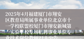 2025年4月福建厦门市翔安区教育局所属事业单位北京市十一学校联盟校厦门市翔安新城第一实验学校专场招聘事业单位专业技术岗位教师21人公告