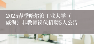2025春季哈尔滨工业大学（威海）非教师岗位招聘5人公告