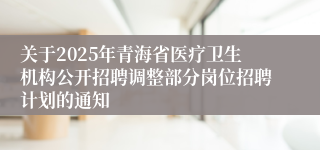 关于2025年青海省医疗卫生机构公开招聘调整部分岗位招聘计划的通知