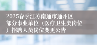 2025春季江苏南通市通州区部分事业单位（医疗卫生类岗位）招聘人员岗位变更公告