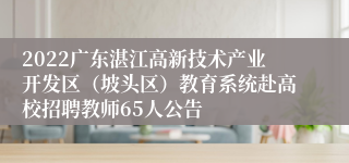 2022广东湛江高新技术产业开发区（坡头区）教育系统赴高校招聘教师65人公告