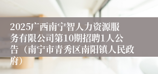 2025广西南宁智人力资源服务有限公司第10期招聘1人公告（南宁市青秀区南阳镇人民政府）